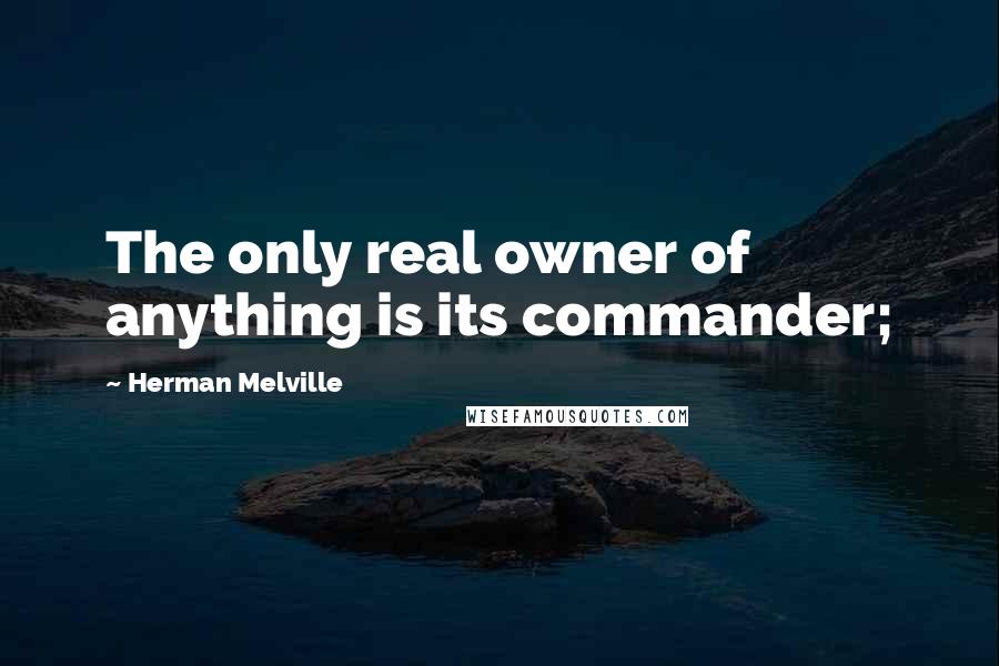 Herman Melville Quotes: The only real owner of anything is its commander;