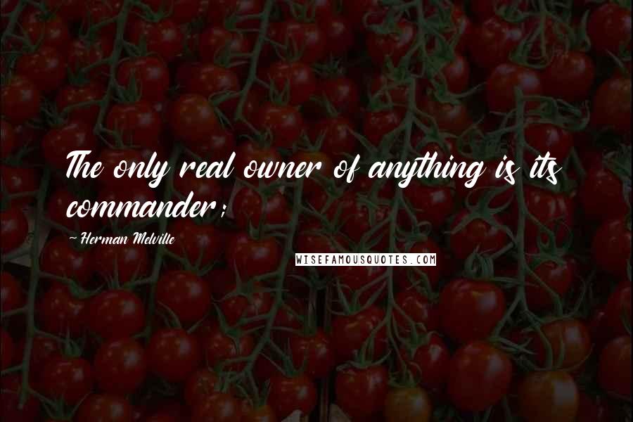 Herman Melville Quotes: The only real owner of anything is its commander;