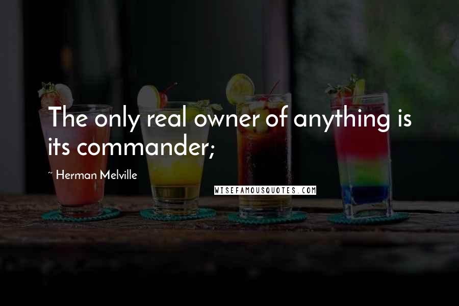 Herman Melville Quotes: The only real owner of anything is its commander;