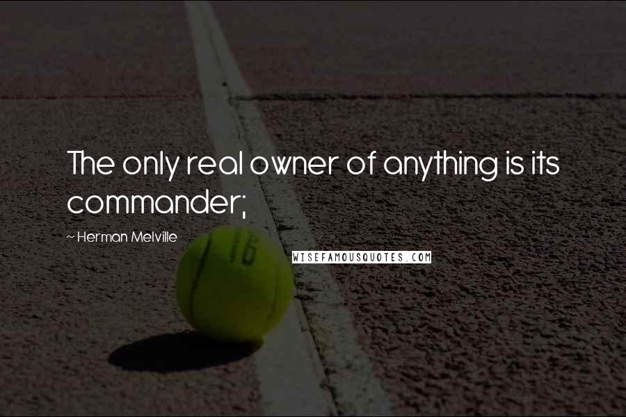 Herman Melville Quotes: The only real owner of anything is its commander;