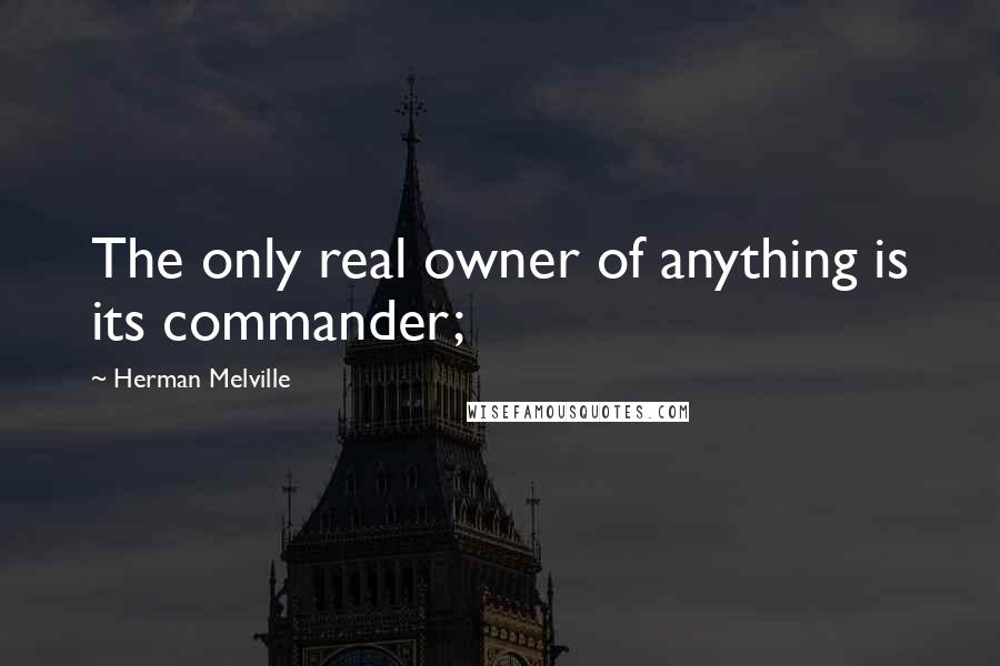 Herman Melville Quotes: The only real owner of anything is its commander;