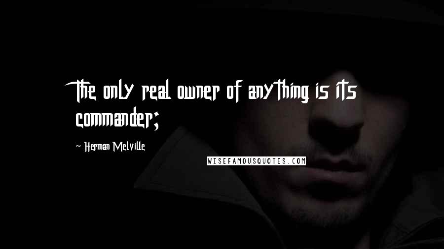 Herman Melville Quotes: The only real owner of anything is its commander;