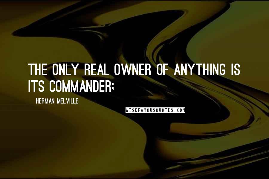 Herman Melville Quotes: The only real owner of anything is its commander;