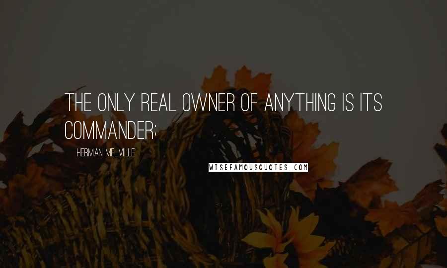 Herman Melville Quotes: The only real owner of anything is its commander;