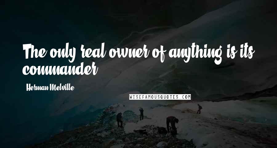 Herman Melville Quotes: The only real owner of anything is its commander;