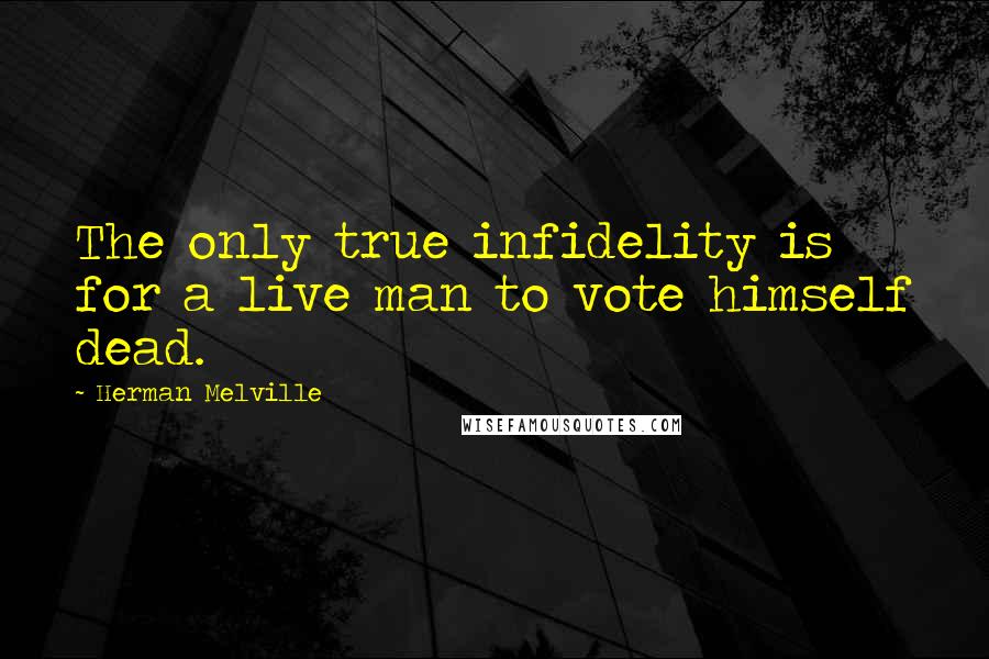 Herman Melville Quotes: The only true infidelity is for a live man to vote himself dead.