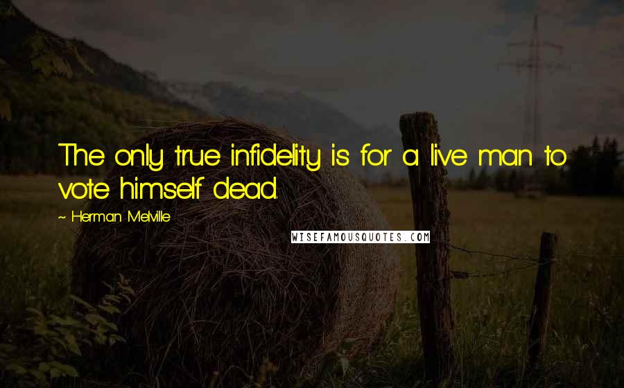 Herman Melville Quotes: The only true infidelity is for a live man to vote himself dead.