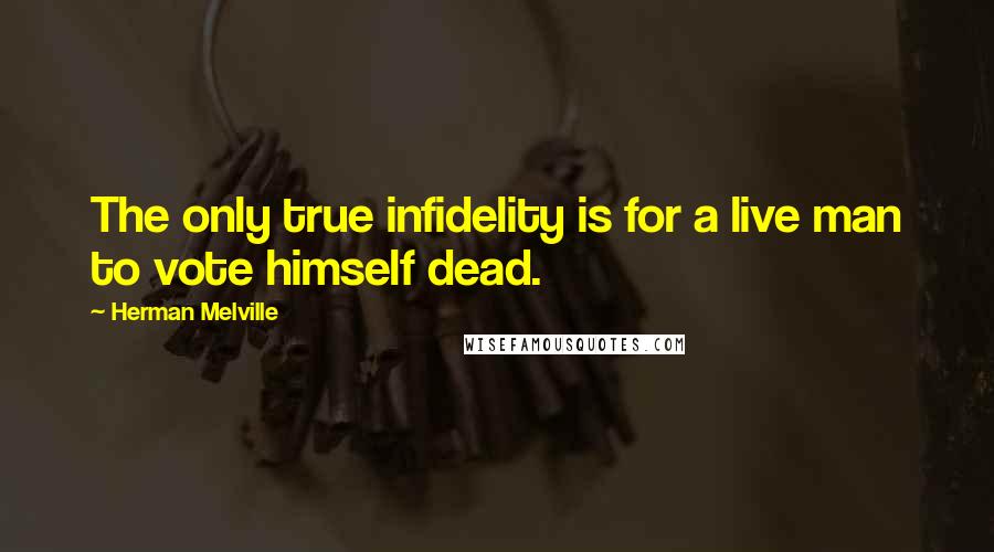 Herman Melville Quotes: The only true infidelity is for a live man to vote himself dead.