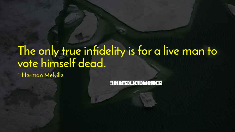 Herman Melville Quotes: The only true infidelity is for a live man to vote himself dead.