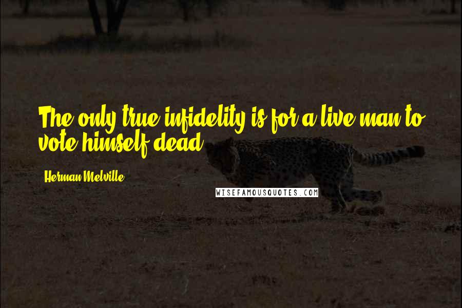 Herman Melville Quotes: The only true infidelity is for a live man to vote himself dead.