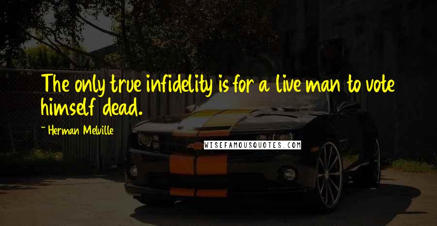 Herman Melville Quotes: The only true infidelity is for a live man to vote himself dead.