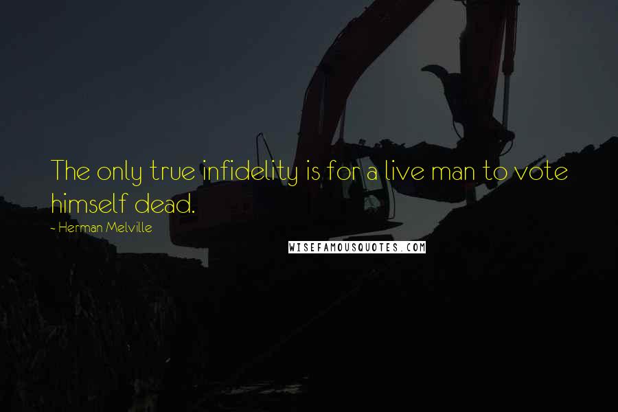 Herman Melville Quotes: The only true infidelity is for a live man to vote himself dead.