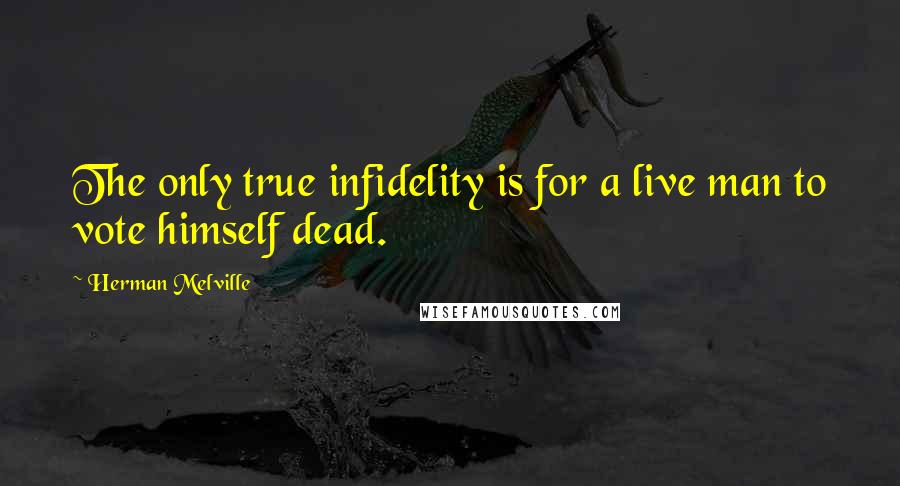 Herman Melville Quotes: The only true infidelity is for a live man to vote himself dead.