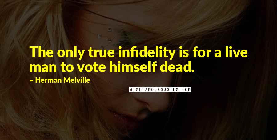 Herman Melville Quotes: The only true infidelity is for a live man to vote himself dead.