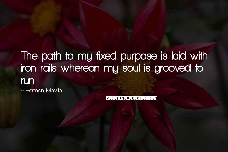 Herman Melville Quotes: The path to my fixed purpose is laid with iron rails whereon my soul is grooved to run