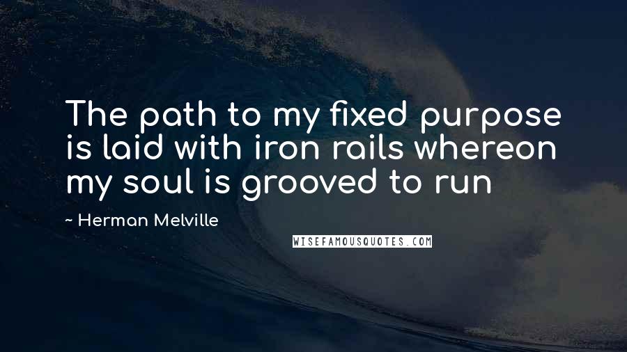 Herman Melville Quotes: The path to my fixed purpose is laid with iron rails whereon my soul is grooved to run