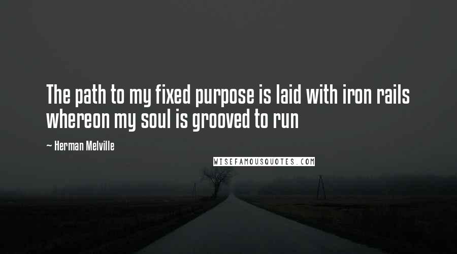 Herman Melville Quotes: The path to my fixed purpose is laid with iron rails whereon my soul is grooved to run