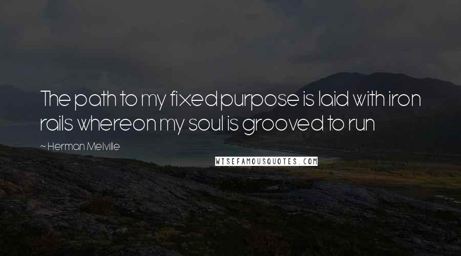 Herman Melville Quotes: The path to my fixed purpose is laid with iron rails whereon my soul is grooved to run