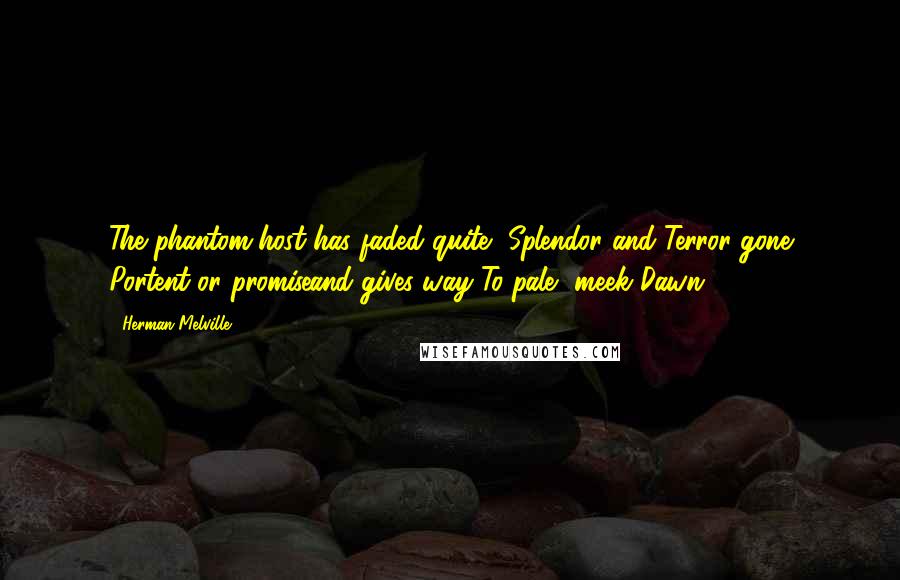 Herman Melville Quotes: The phantom-host has faded quite, Splendor and Terror gone Portent or promiseand gives way To pale, meek Dawn.