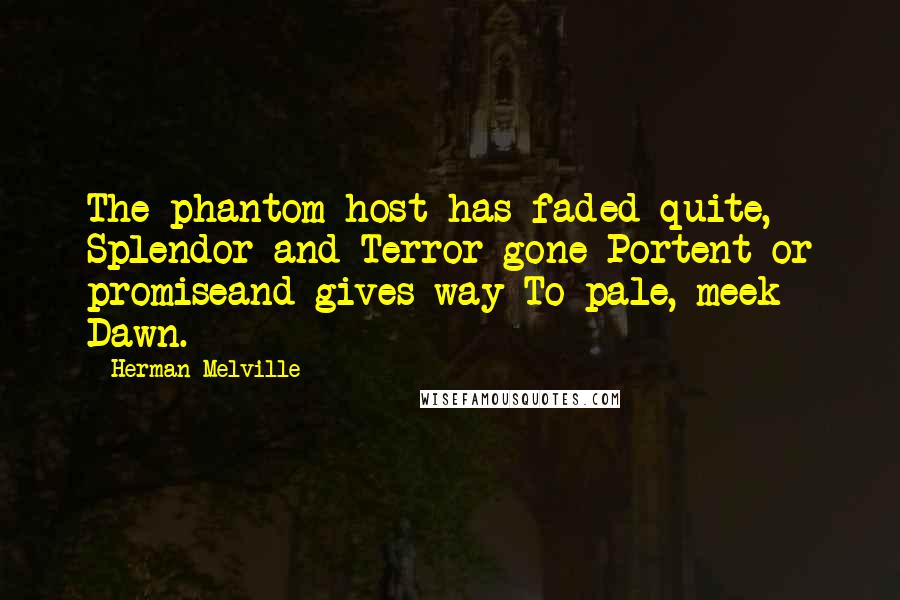 Herman Melville Quotes: The phantom-host has faded quite, Splendor and Terror gone Portent or promiseand gives way To pale, meek Dawn.