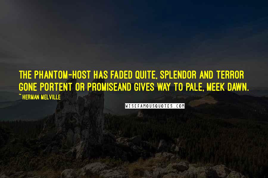 Herman Melville Quotes: The phantom-host has faded quite, Splendor and Terror gone Portent or promiseand gives way To pale, meek Dawn.