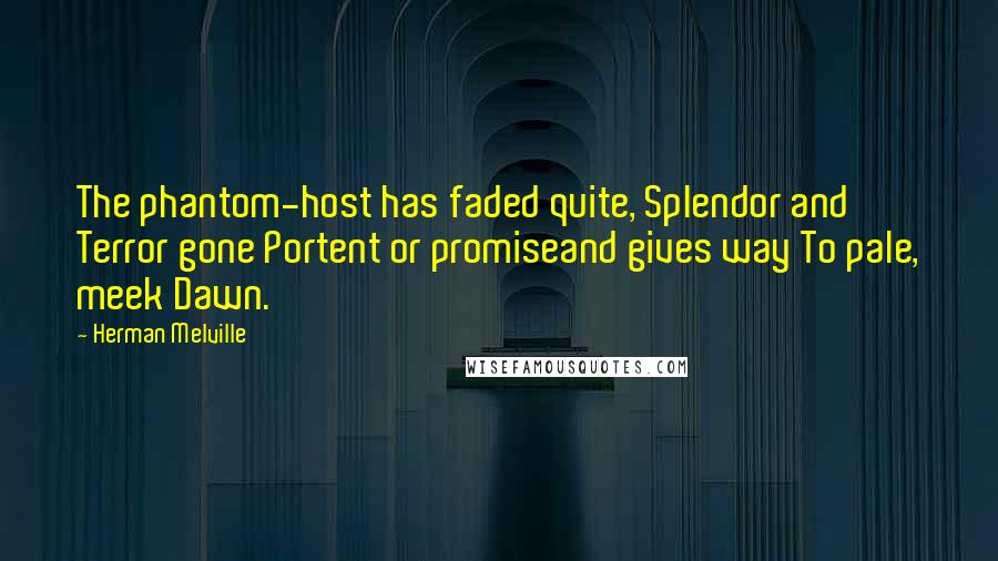 Herman Melville Quotes: The phantom-host has faded quite, Splendor and Terror gone Portent or promiseand gives way To pale, meek Dawn.