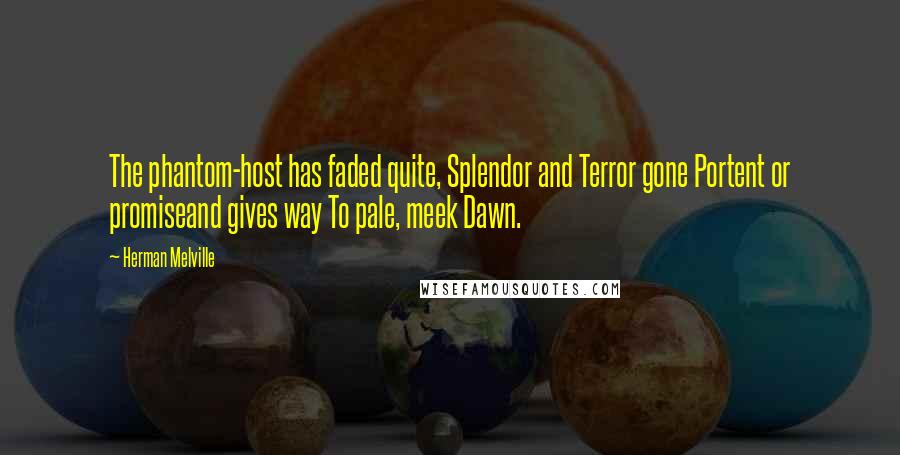 Herman Melville Quotes: The phantom-host has faded quite, Splendor and Terror gone Portent or promiseand gives way To pale, meek Dawn.