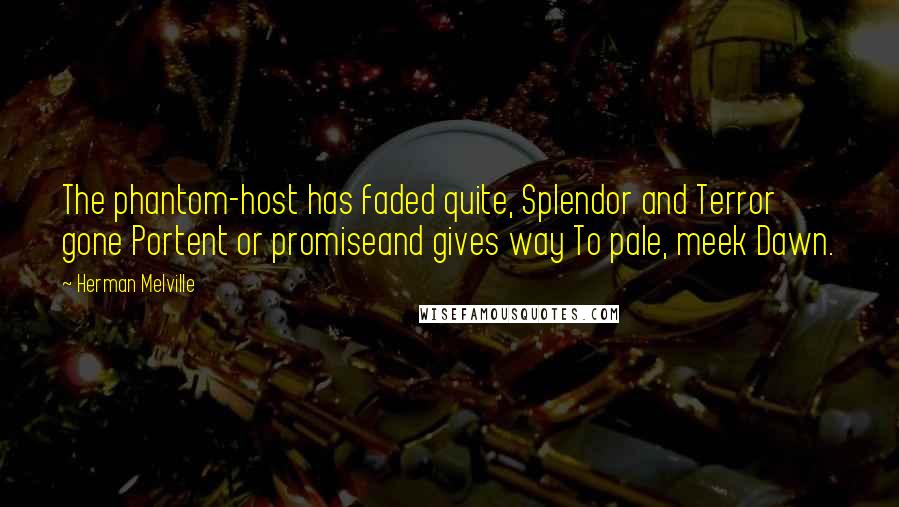 Herman Melville Quotes: The phantom-host has faded quite, Splendor and Terror gone Portent or promiseand gives way To pale, meek Dawn.