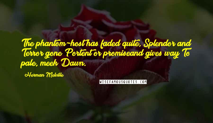 Herman Melville Quotes: The phantom-host has faded quite, Splendor and Terror gone Portent or promiseand gives way To pale, meek Dawn.