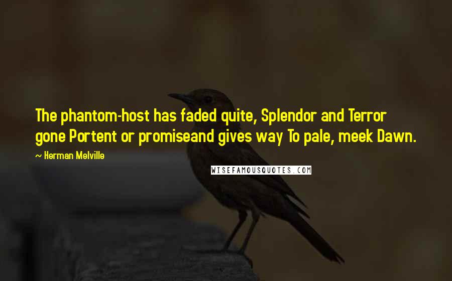 Herman Melville Quotes: The phantom-host has faded quite, Splendor and Terror gone Portent or promiseand gives way To pale, meek Dawn.