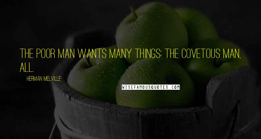 Herman Melville Quotes: The poor man wants many things; the covetous man, all.