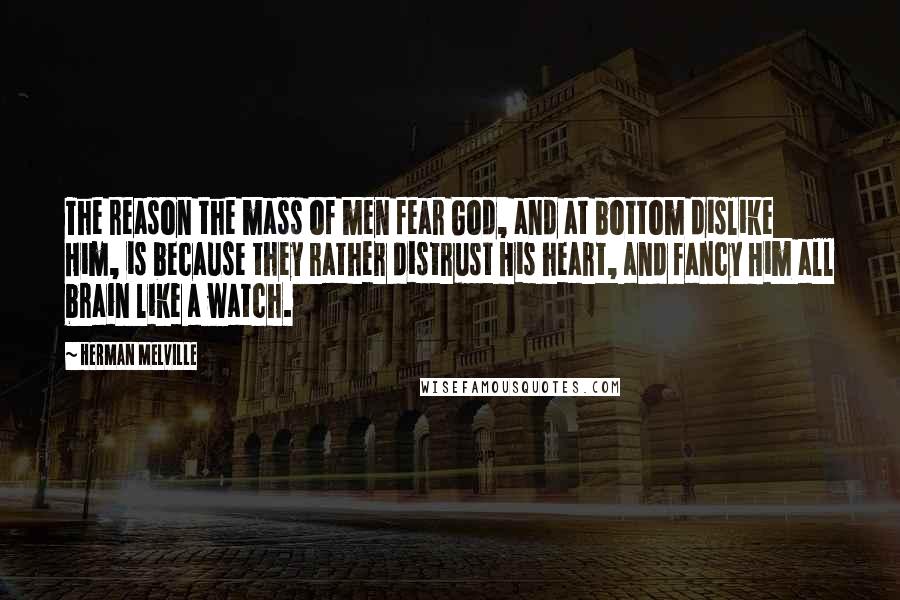 Herman Melville Quotes: The reason the mass of men fear God, and at bottom dislike Him, is because they rather distrust His heart, and fancy Him all brain like a watch.