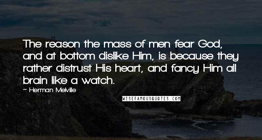 Herman Melville Quotes: The reason the mass of men fear God, and at bottom dislike Him, is because they rather distrust His heart, and fancy Him all brain like a watch.