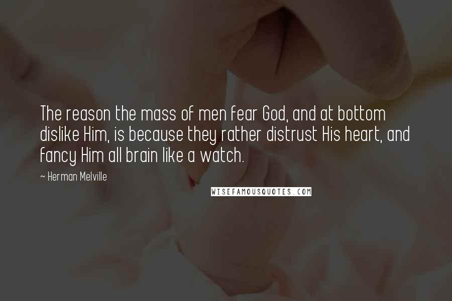 Herman Melville Quotes: The reason the mass of men fear God, and at bottom dislike Him, is because they rather distrust His heart, and fancy Him all brain like a watch.