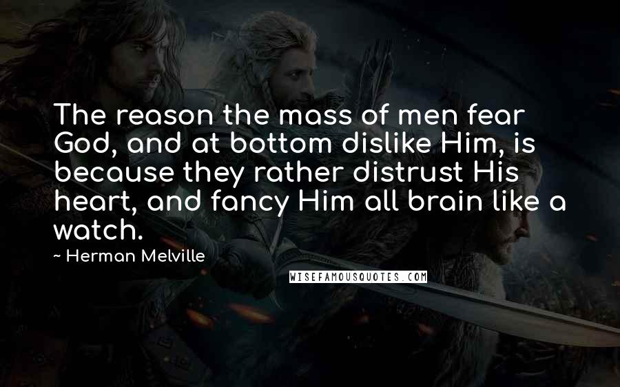 Herman Melville Quotes: The reason the mass of men fear God, and at bottom dislike Him, is because they rather distrust His heart, and fancy Him all brain like a watch.