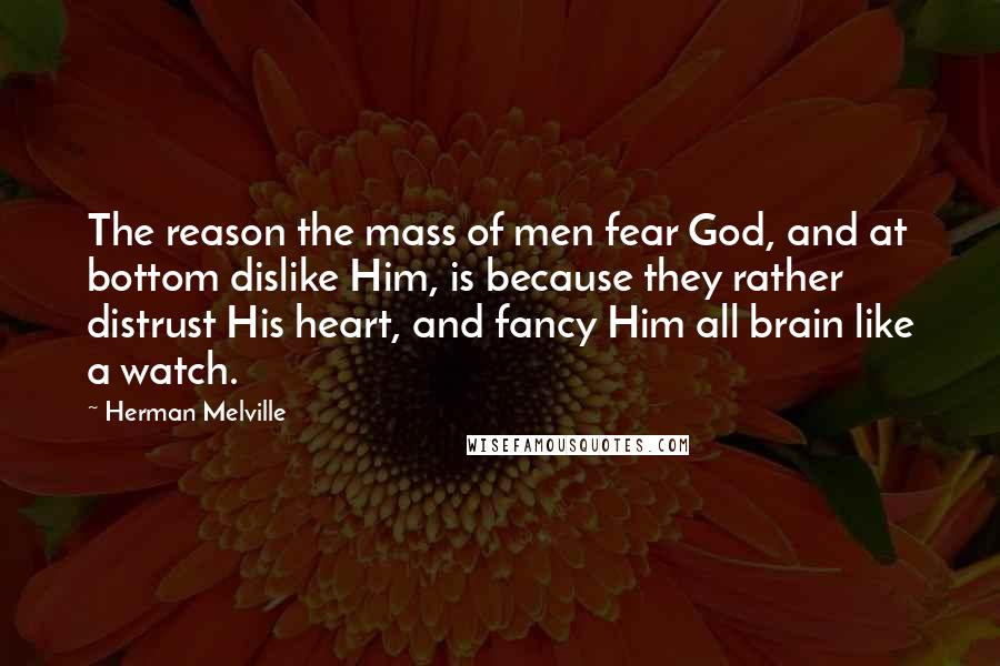 Herman Melville Quotes: The reason the mass of men fear God, and at bottom dislike Him, is because they rather distrust His heart, and fancy Him all brain like a watch.