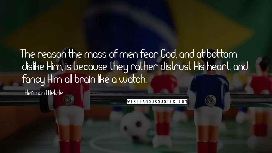 Herman Melville Quotes: The reason the mass of men fear God, and at bottom dislike Him, is because they rather distrust His heart, and fancy Him all brain like a watch.