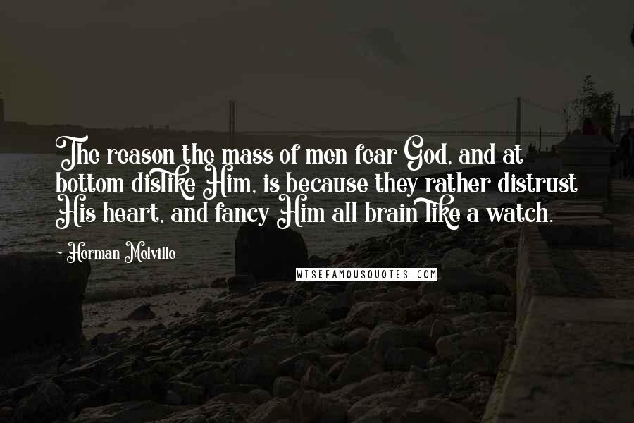 Herman Melville Quotes: The reason the mass of men fear God, and at bottom dislike Him, is because they rather distrust His heart, and fancy Him all brain like a watch.