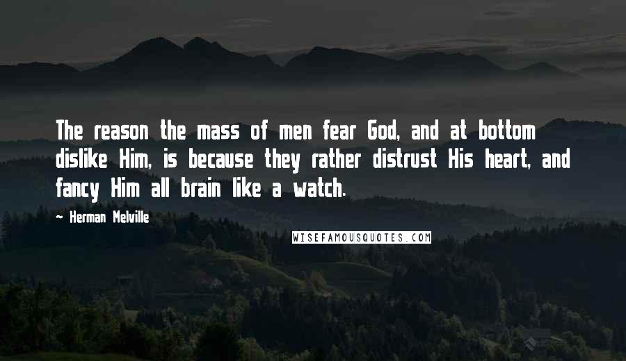 Herman Melville Quotes: The reason the mass of men fear God, and at bottom dislike Him, is because they rather distrust His heart, and fancy Him all brain like a watch.