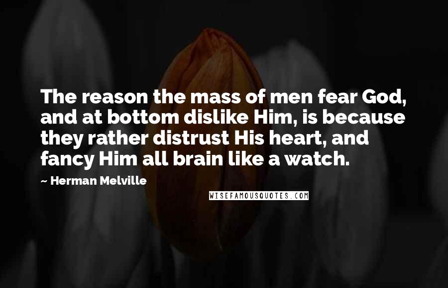 Herman Melville Quotes: The reason the mass of men fear God, and at bottom dislike Him, is because they rather distrust His heart, and fancy Him all brain like a watch.