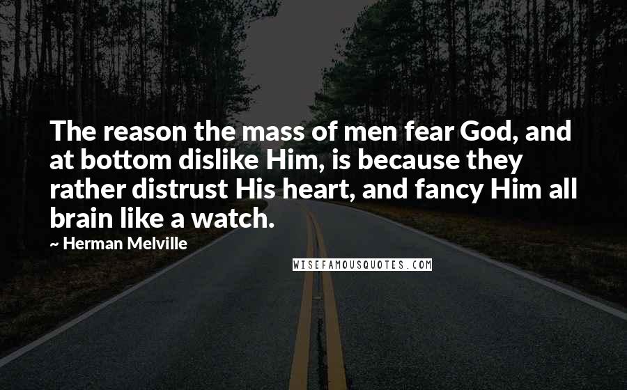 Herman Melville Quotes: The reason the mass of men fear God, and at bottom dislike Him, is because they rather distrust His heart, and fancy Him all brain like a watch.