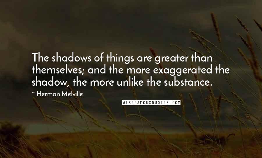 Herman Melville Quotes: The shadows of things are greater than themselves; and the more exaggerated the shadow, the more unlike the substance.