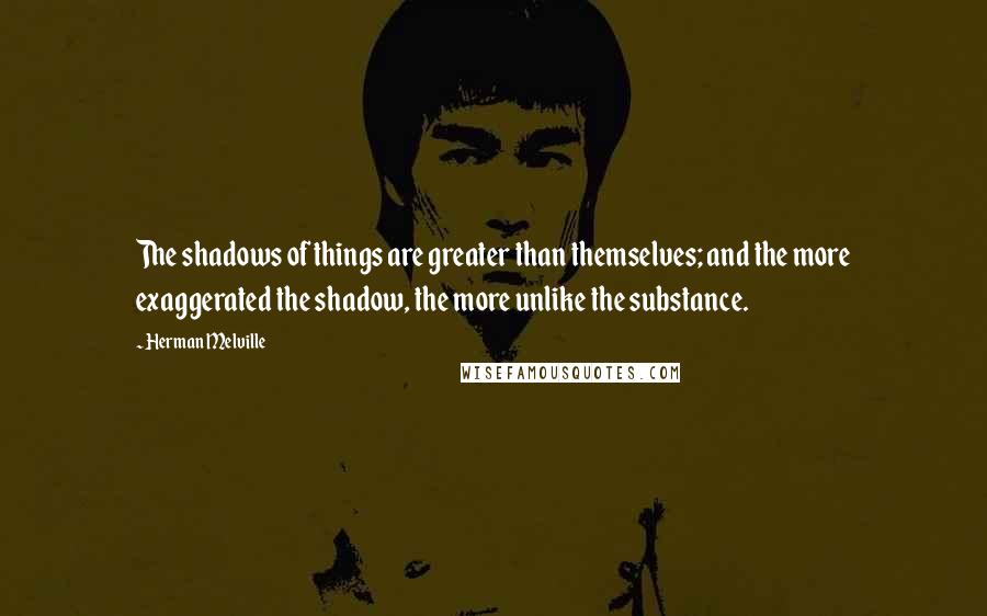 Herman Melville Quotes: The shadows of things are greater than themselves; and the more exaggerated the shadow, the more unlike the substance.