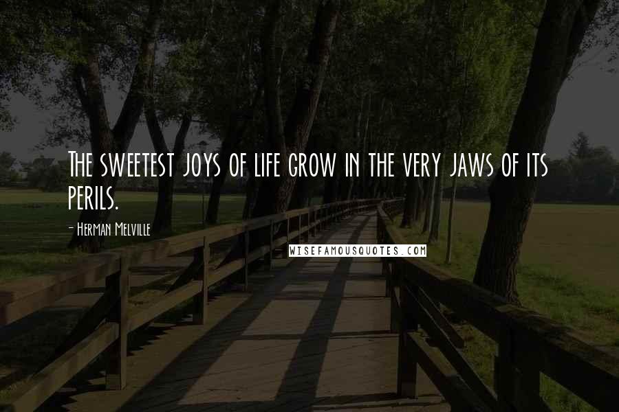 Herman Melville Quotes: The sweetest joys of life grow in the very jaws of its perils.