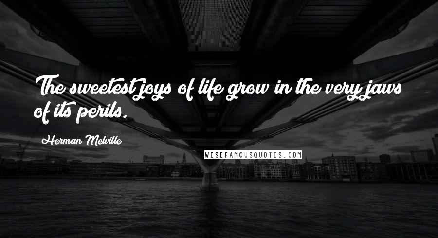 Herman Melville Quotes: The sweetest joys of life grow in the very jaws of its perils.