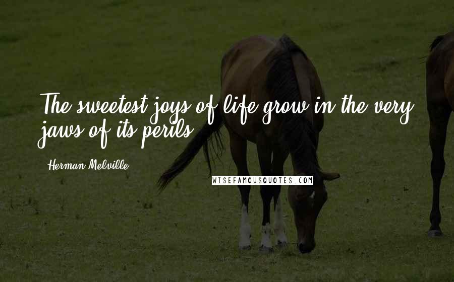 Herman Melville Quotes: The sweetest joys of life grow in the very jaws of its perils.