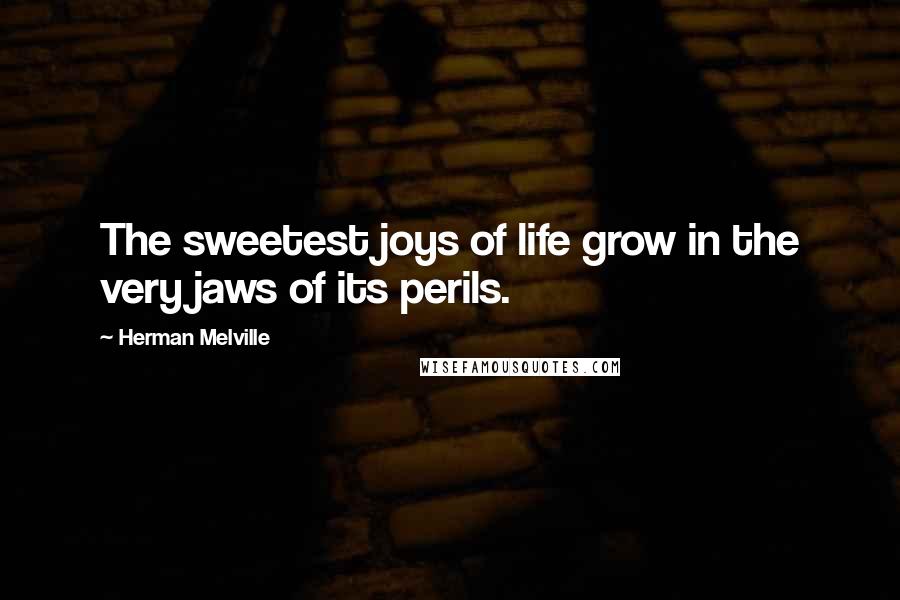 Herman Melville Quotes: The sweetest joys of life grow in the very jaws of its perils.