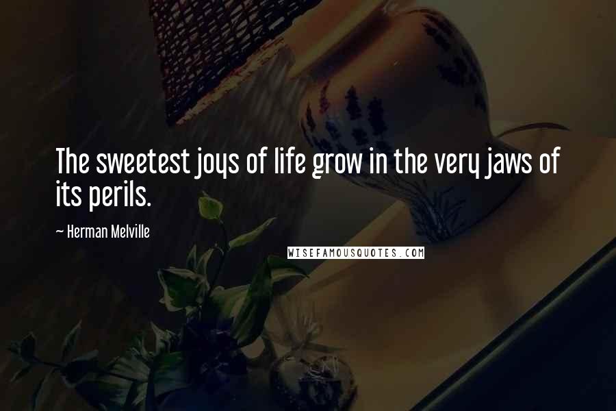Herman Melville Quotes: The sweetest joys of life grow in the very jaws of its perils.