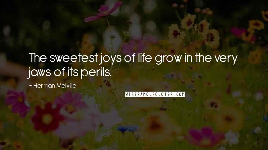 Herman Melville Quotes: The sweetest joys of life grow in the very jaws of its perils.