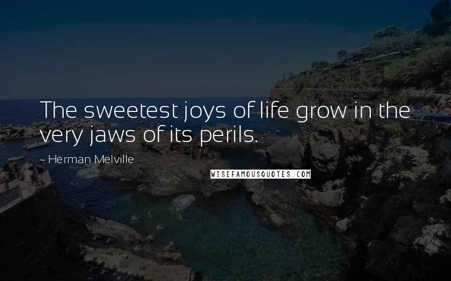 Herman Melville Quotes: The sweetest joys of life grow in the very jaws of its perils.